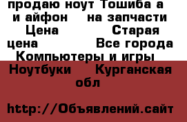 продаю ноут.Тошиба а210 и айфон 4s на запчасти › Цена ­ 1 500 › Старая цена ­ 32 000 - Все города Компьютеры и игры » Ноутбуки   . Курганская обл.